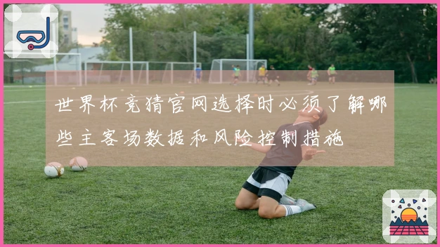 世界杯竞猜官网选择时必须了解哪些主客场数据和风险控制措施
